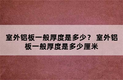 室外铝板一般厚度是多少？ 室外铝板一般厚度是多少厘米